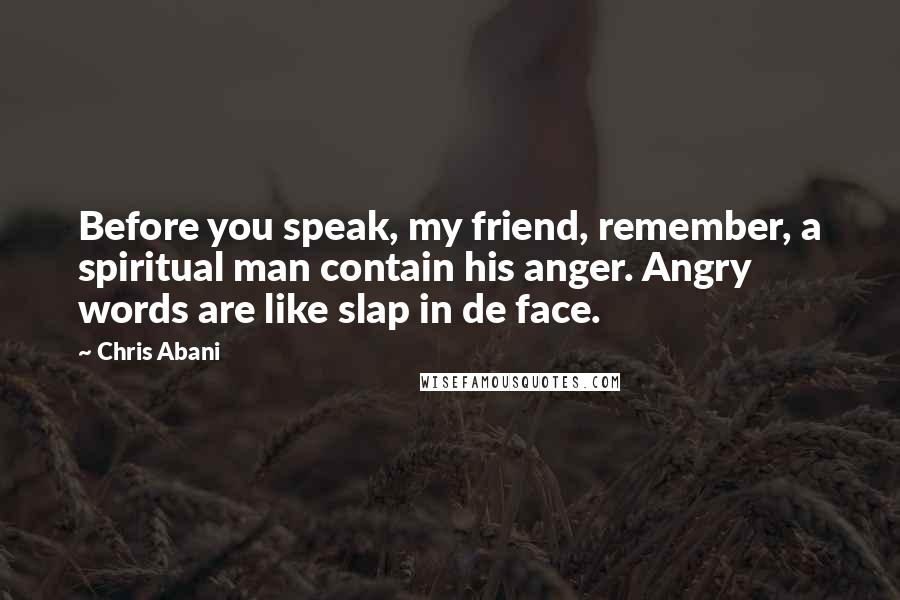 Chris Abani Quotes: Before you speak, my friend, remember, a spiritual man contain his anger. Angry words are like slap in de face.