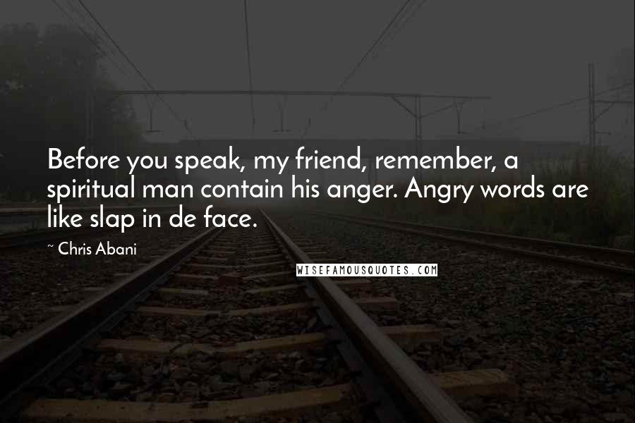 Chris Abani Quotes: Before you speak, my friend, remember, a spiritual man contain his anger. Angry words are like slap in de face.