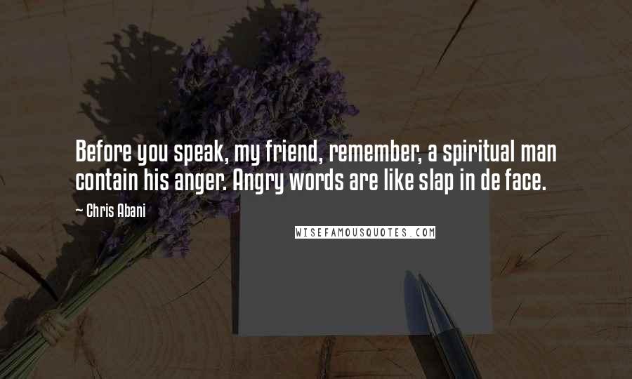 Chris Abani Quotes: Before you speak, my friend, remember, a spiritual man contain his anger. Angry words are like slap in de face.