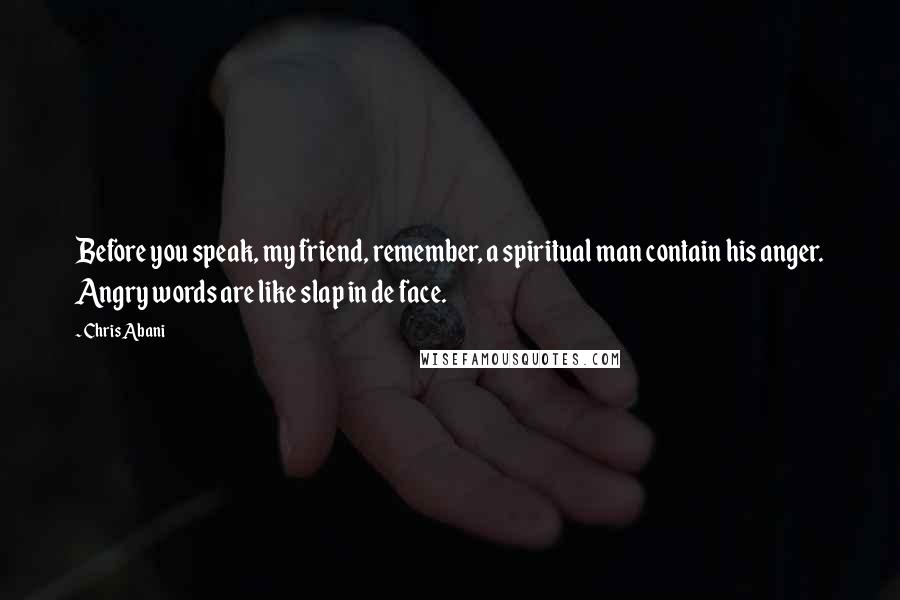 Chris Abani Quotes: Before you speak, my friend, remember, a spiritual man contain his anger. Angry words are like slap in de face.