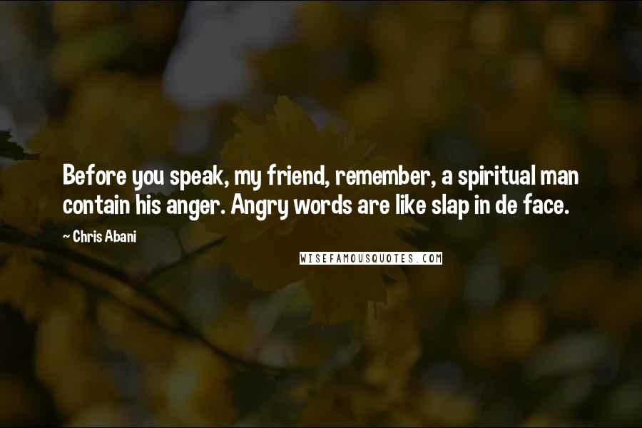 Chris Abani Quotes: Before you speak, my friend, remember, a spiritual man contain his anger. Angry words are like slap in de face.