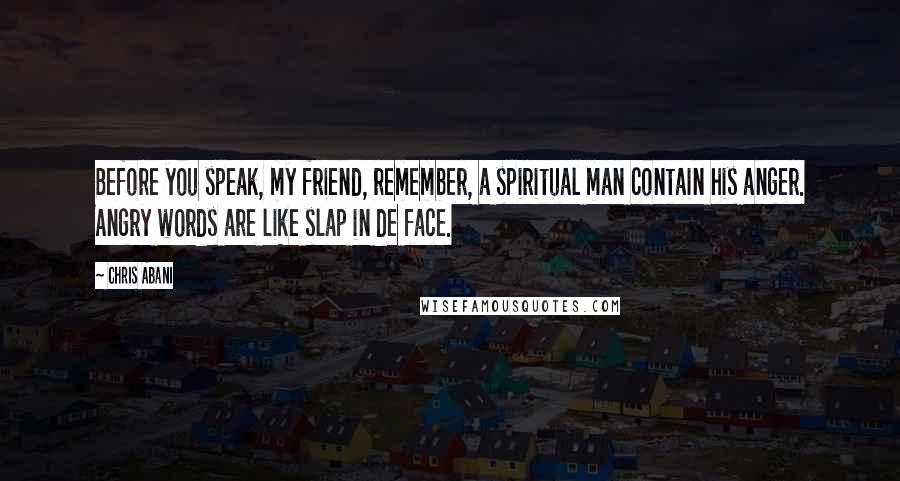 Chris Abani Quotes: Before you speak, my friend, remember, a spiritual man contain his anger. Angry words are like slap in de face.