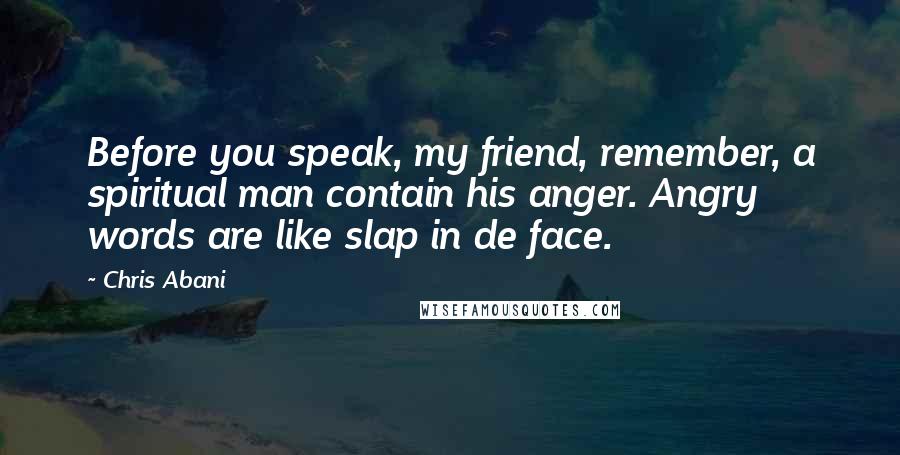 Chris Abani Quotes: Before you speak, my friend, remember, a spiritual man contain his anger. Angry words are like slap in de face.