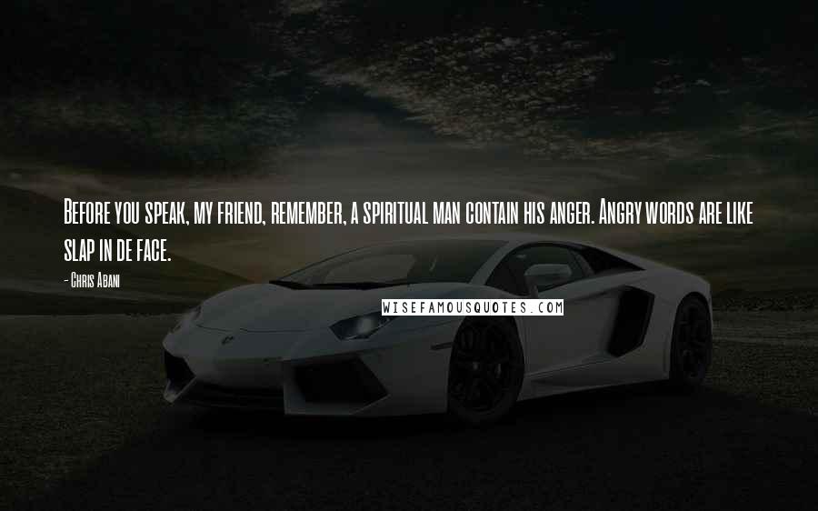 Chris Abani Quotes: Before you speak, my friend, remember, a spiritual man contain his anger. Angry words are like slap in de face.