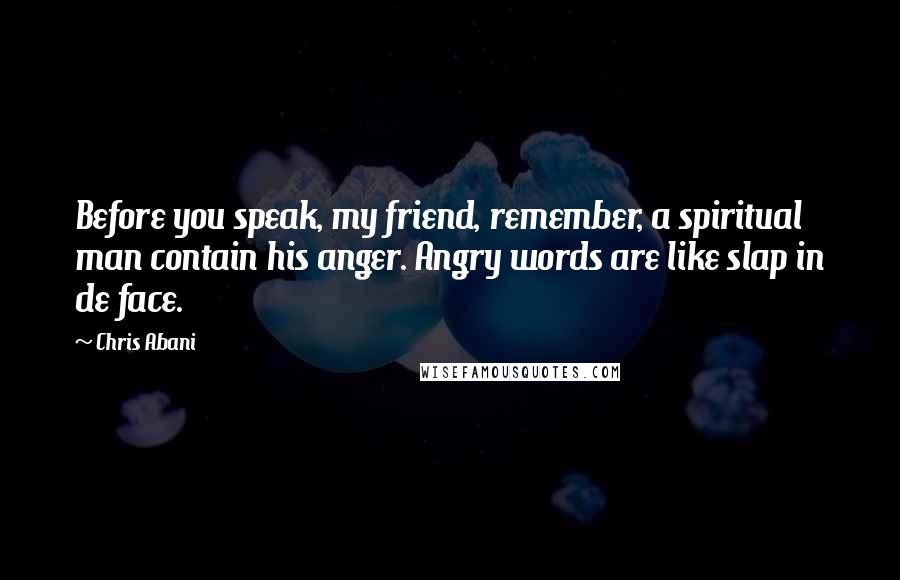 Chris Abani Quotes: Before you speak, my friend, remember, a spiritual man contain his anger. Angry words are like slap in de face.