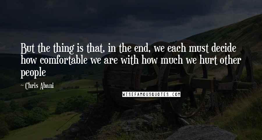 Chris Abani Quotes: But the thing is that, in the end, we each must decide how comfortable we are with how much we hurt other people