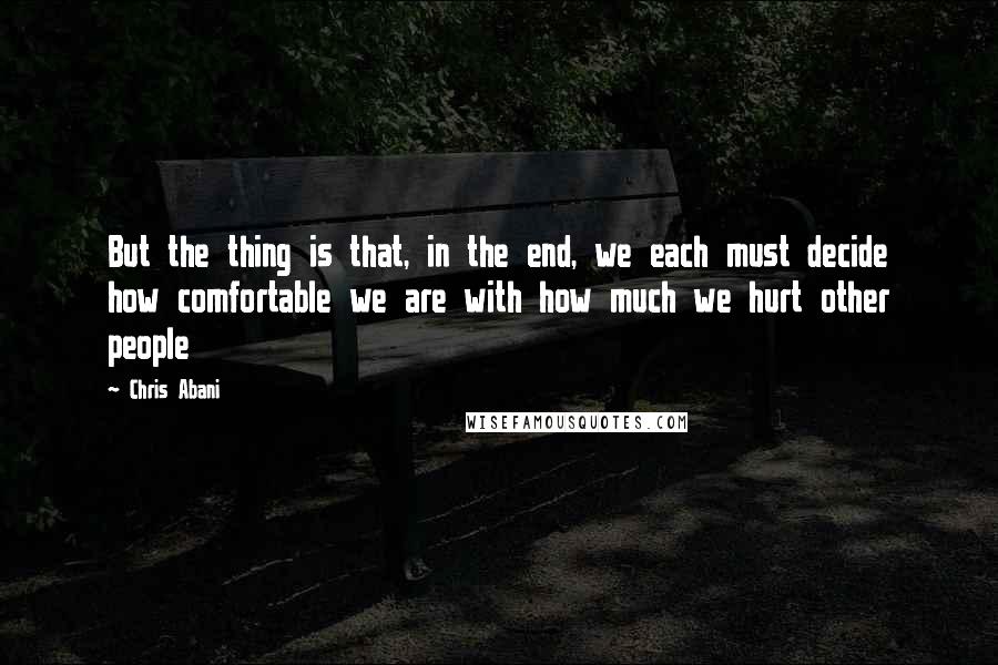 Chris Abani Quotes: But the thing is that, in the end, we each must decide how comfortable we are with how much we hurt other people