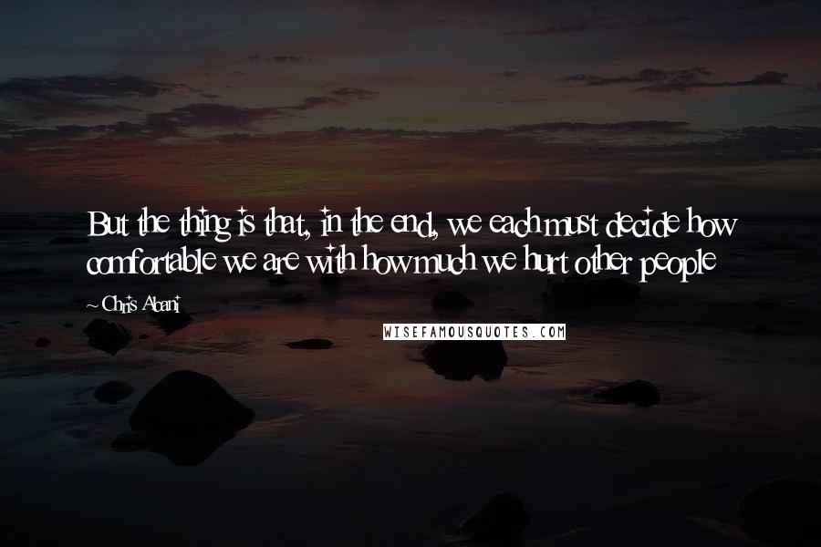 Chris Abani Quotes: But the thing is that, in the end, we each must decide how comfortable we are with how much we hurt other people