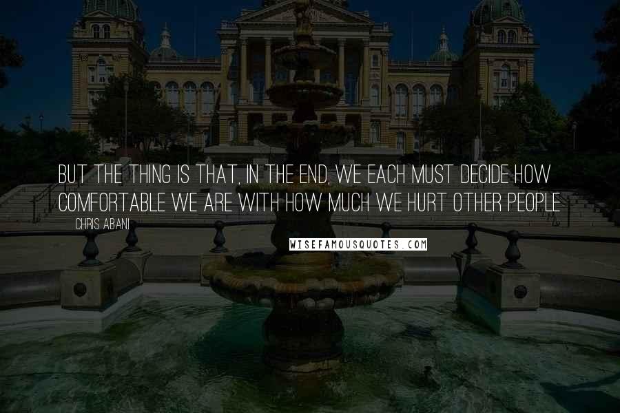 Chris Abani Quotes: But the thing is that, in the end, we each must decide how comfortable we are with how much we hurt other people