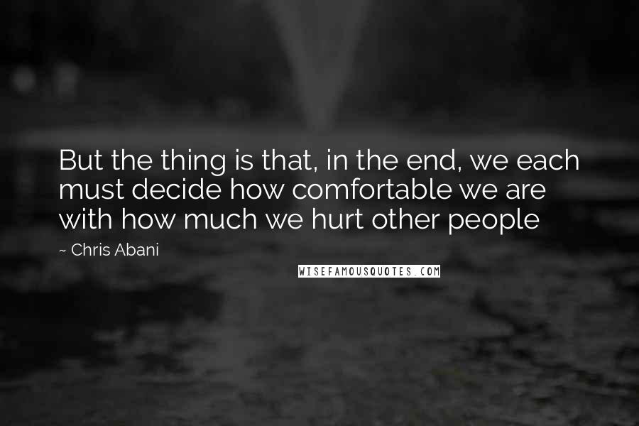 Chris Abani Quotes: But the thing is that, in the end, we each must decide how comfortable we are with how much we hurt other people