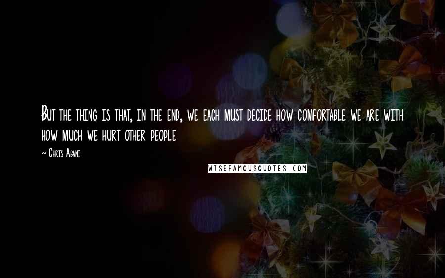 Chris Abani Quotes: But the thing is that, in the end, we each must decide how comfortable we are with how much we hurt other people