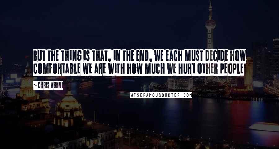 Chris Abani Quotes: But the thing is that, in the end, we each must decide how comfortable we are with how much we hurt other people