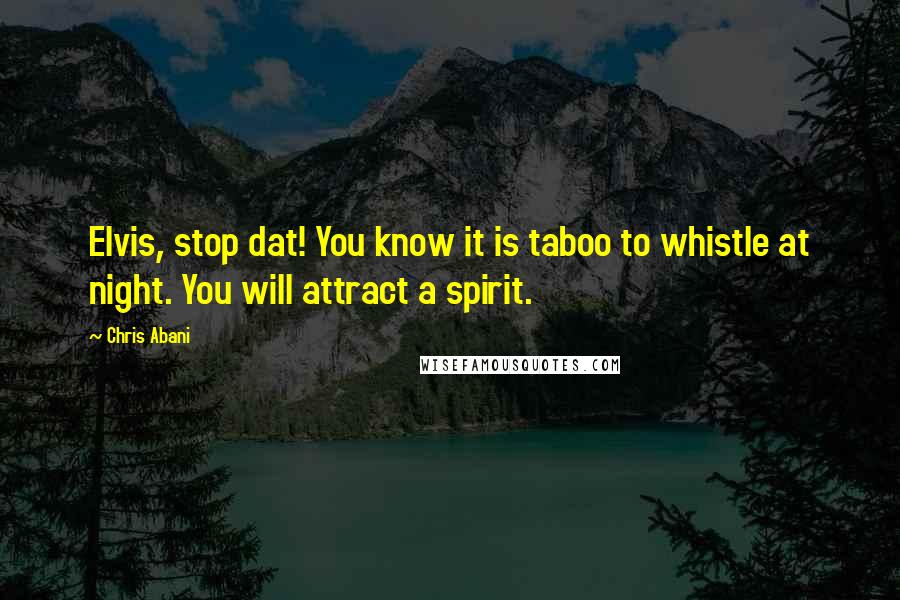 Chris Abani Quotes: Elvis, stop dat! You know it is taboo to whistle at night. You will attract a spirit.