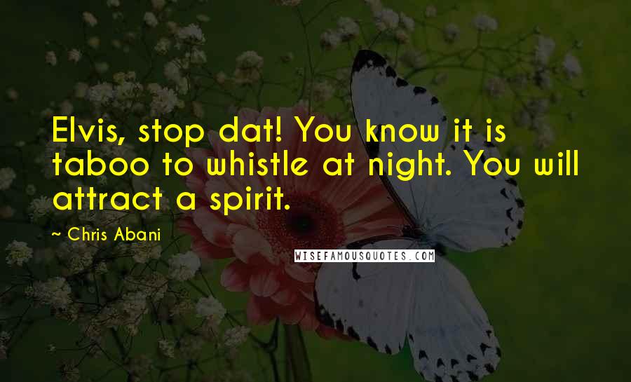 Chris Abani Quotes: Elvis, stop dat! You know it is taboo to whistle at night. You will attract a spirit.