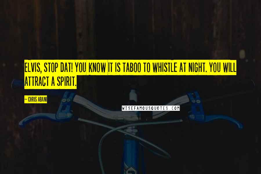 Chris Abani Quotes: Elvis, stop dat! You know it is taboo to whistle at night. You will attract a spirit.