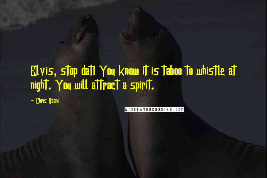 Chris Abani Quotes: Elvis, stop dat! You know it is taboo to whistle at night. You will attract a spirit.