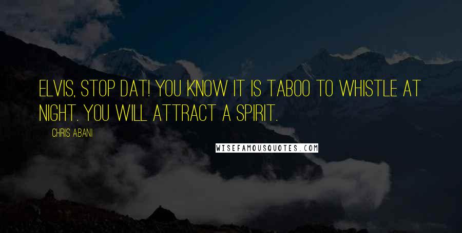 Chris Abani Quotes: Elvis, stop dat! You know it is taboo to whistle at night. You will attract a spirit.