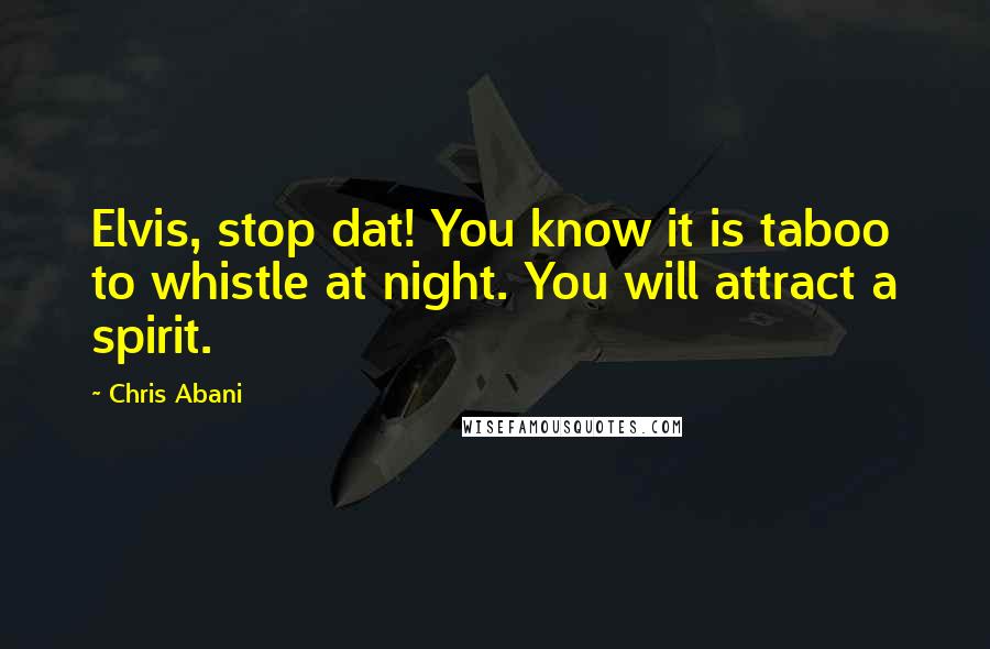 Chris Abani Quotes: Elvis, stop dat! You know it is taboo to whistle at night. You will attract a spirit.