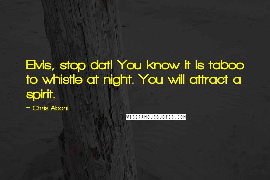 Chris Abani Quotes: Elvis, stop dat! You know it is taboo to whistle at night. You will attract a spirit.