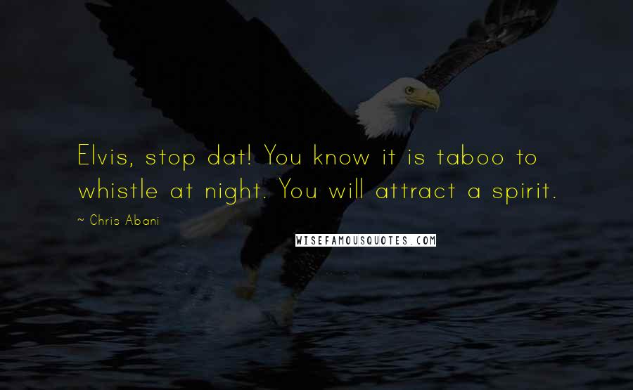 Chris Abani Quotes: Elvis, stop dat! You know it is taboo to whistle at night. You will attract a spirit.