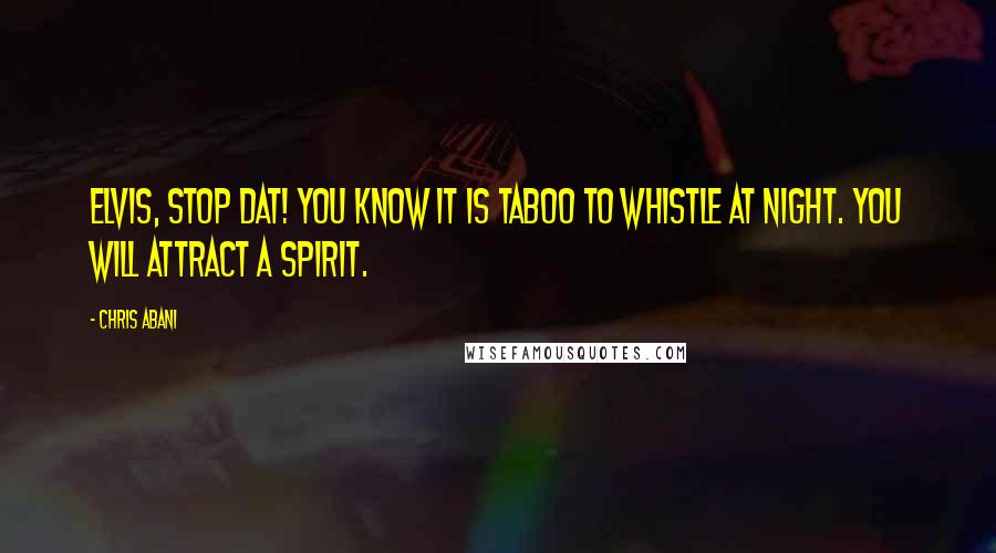 Chris Abani Quotes: Elvis, stop dat! You know it is taboo to whistle at night. You will attract a spirit.