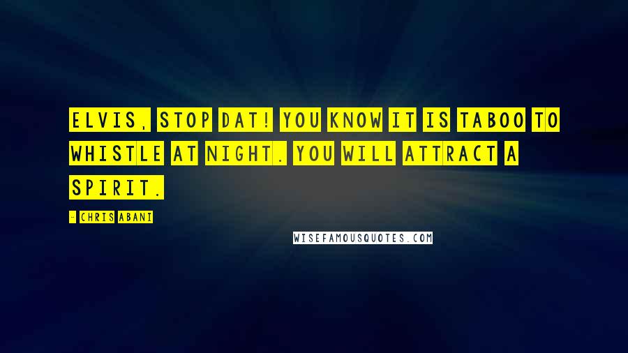 Chris Abani Quotes: Elvis, stop dat! You know it is taboo to whistle at night. You will attract a spirit.