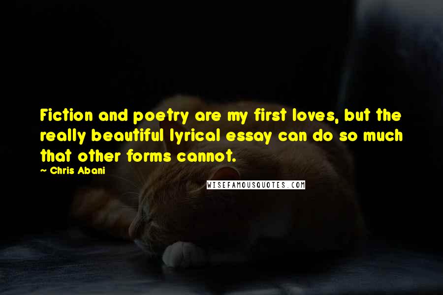 Chris Abani Quotes: Fiction and poetry are my first loves, but the really beautiful lyrical essay can do so much that other forms cannot.