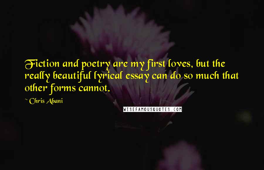 Chris Abani Quotes: Fiction and poetry are my first loves, but the really beautiful lyrical essay can do so much that other forms cannot.