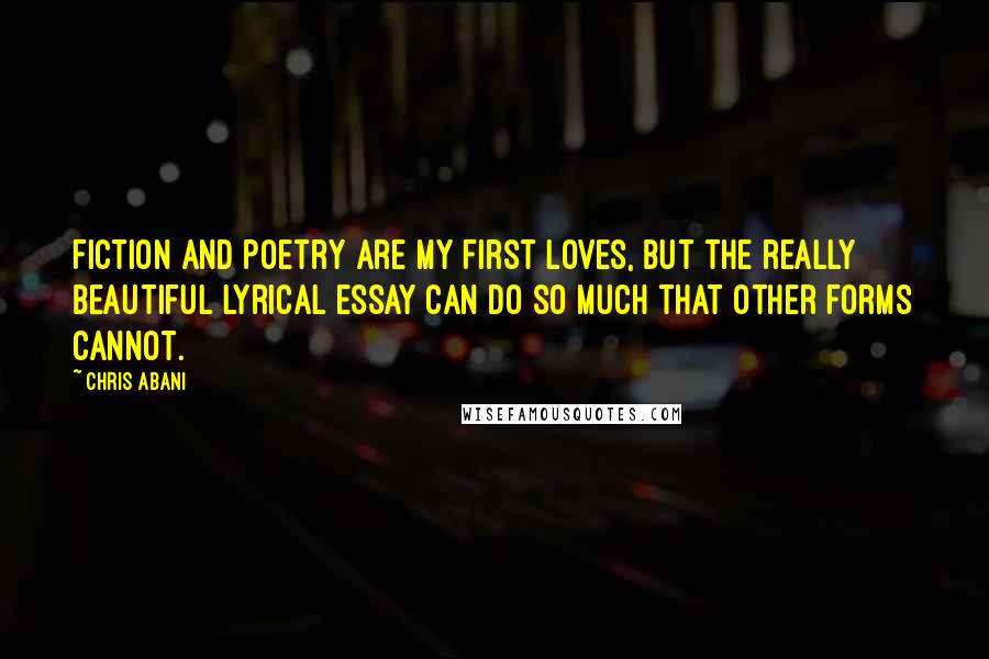 Chris Abani Quotes: Fiction and poetry are my first loves, but the really beautiful lyrical essay can do so much that other forms cannot.