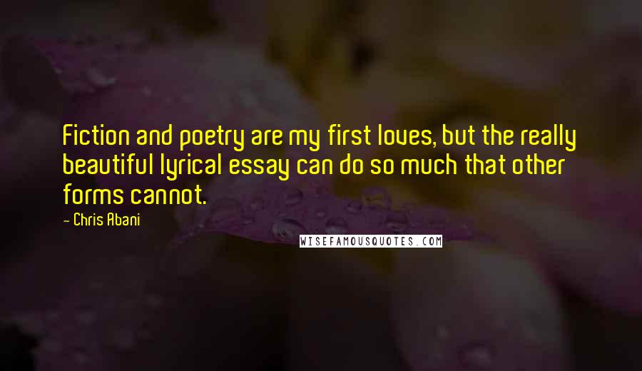 Chris Abani Quotes: Fiction and poetry are my first loves, but the really beautiful lyrical essay can do so much that other forms cannot.