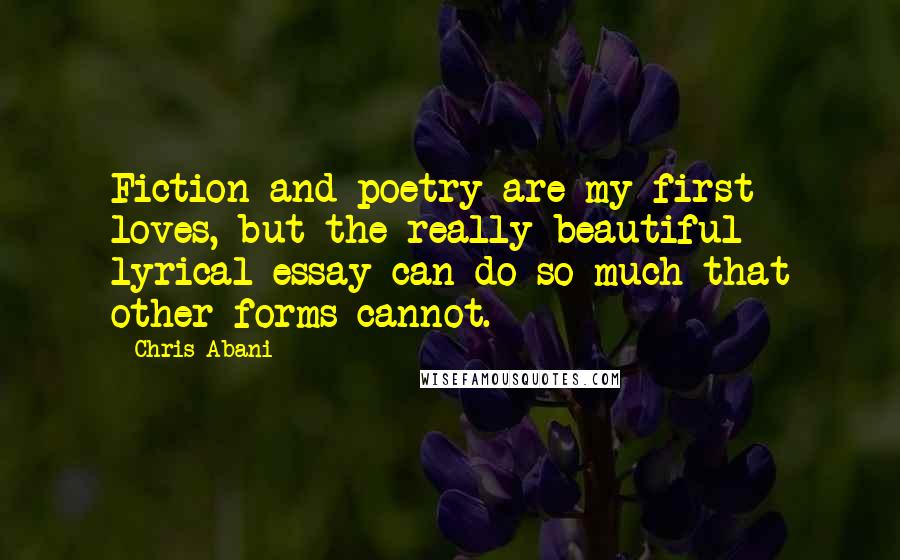 Chris Abani Quotes: Fiction and poetry are my first loves, but the really beautiful lyrical essay can do so much that other forms cannot.