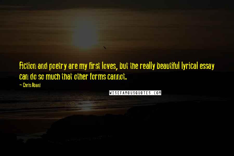 Chris Abani Quotes: Fiction and poetry are my first loves, but the really beautiful lyrical essay can do so much that other forms cannot.