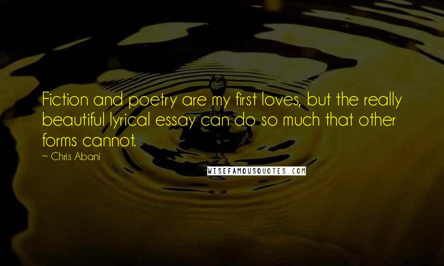 Chris Abani Quotes: Fiction and poetry are my first loves, but the really beautiful lyrical essay can do so much that other forms cannot.