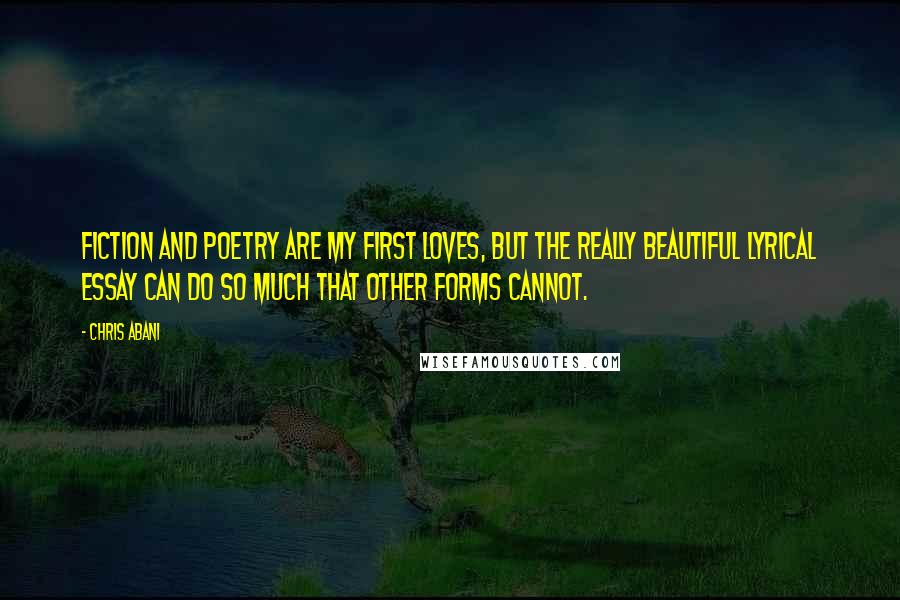 Chris Abani Quotes: Fiction and poetry are my first loves, but the really beautiful lyrical essay can do so much that other forms cannot.