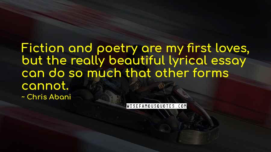 Chris Abani Quotes: Fiction and poetry are my first loves, but the really beautiful lyrical essay can do so much that other forms cannot.