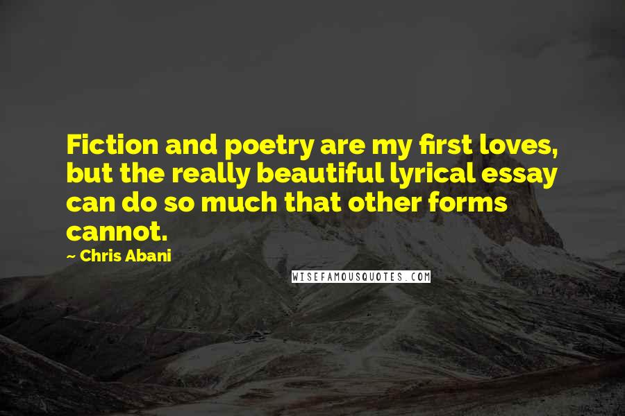 Chris Abani Quotes: Fiction and poetry are my first loves, but the really beautiful lyrical essay can do so much that other forms cannot.