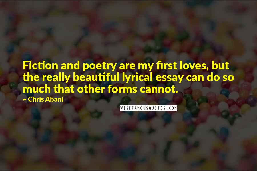 Chris Abani Quotes: Fiction and poetry are my first loves, but the really beautiful lyrical essay can do so much that other forms cannot.