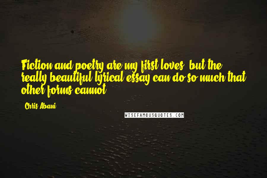 Chris Abani Quotes: Fiction and poetry are my first loves, but the really beautiful lyrical essay can do so much that other forms cannot.