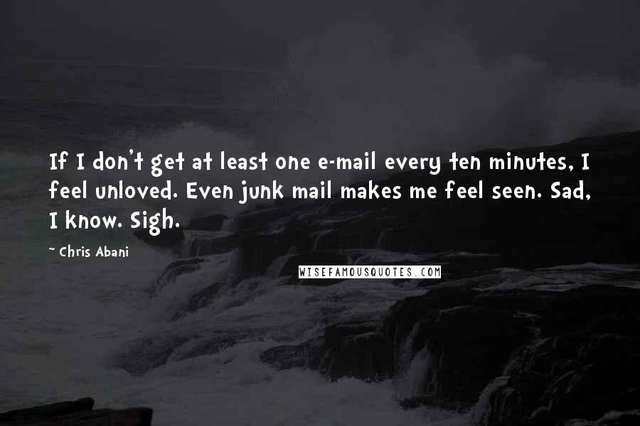Chris Abani Quotes: If I don't get at least one e-mail every ten minutes, I feel unloved. Even junk mail makes me feel seen. Sad, I know. Sigh.