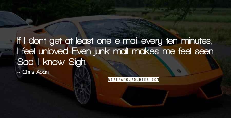 Chris Abani Quotes: If I don't get at least one e-mail every ten minutes, I feel unloved. Even junk mail makes me feel seen. Sad, I know. Sigh.