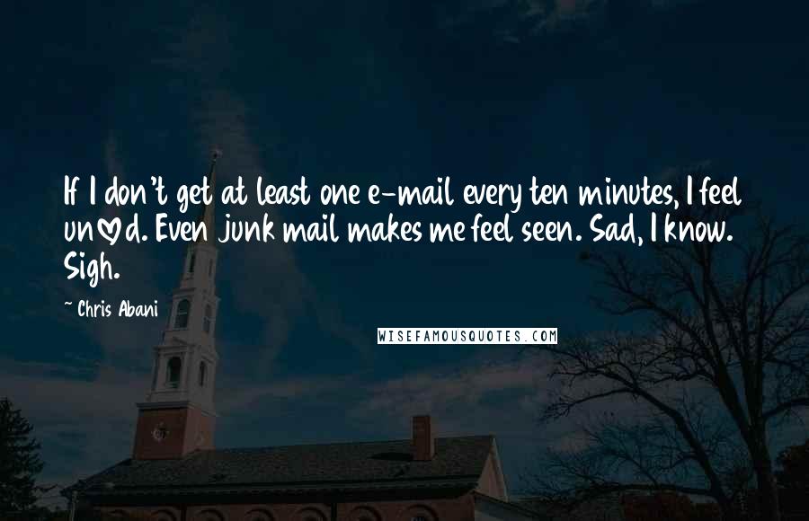 Chris Abani Quotes: If I don't get at least one e-mail every ten minutes, I feel unloved. Even junk mail makes me feel seen. Sad, I know. Sigh.