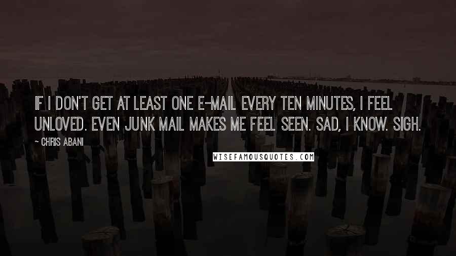 Chris Abani Quotes: If I don't get at least one e-mail every ten minutes, I feel unloved. Even junk mail makes me feel seen. Sad, I know. Sigh.