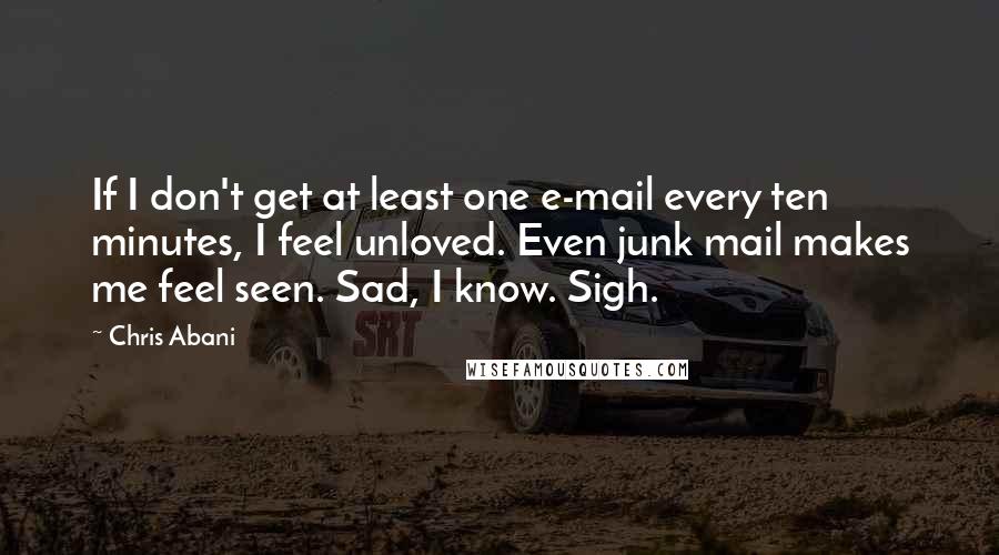 Chris Abani Quotes: If I don't get at least one e-mail every ten minutes, I feel unloved. Even junk mail makes me feel seen. Sad, I know. Sigh.