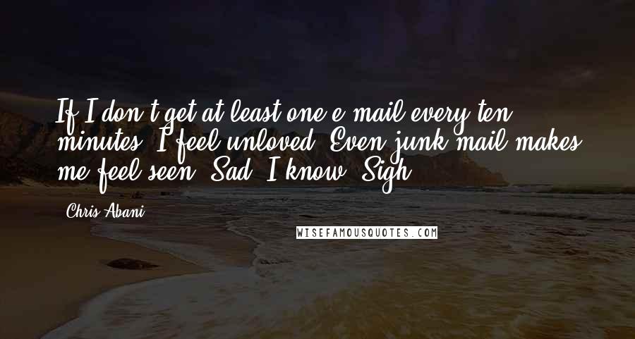 Chris Abani Quotes: If I don't get at least one e-mail every ten minutes, I feel unloved. Even junk mail makes me feel seen. Sad, I know. Sigh.