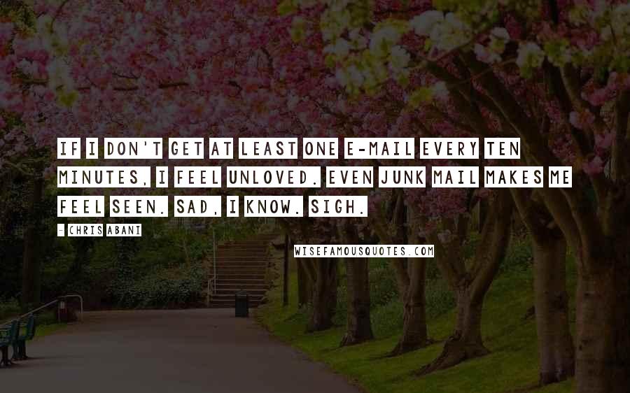Chris Abani Quotes: If I don't get at least one e-mail every ten minutes, I feel unloved. Even junk mail makes me feel seen. Sad, I know. Sigh.