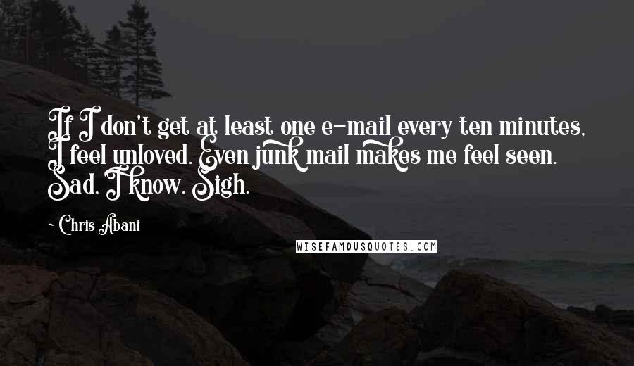 Chris Abani Quotes: If I don't get at least one e-mail every ten minutes, I feel unloved. Even junk mail makes me feel seen. Sad, I know. Sigh.