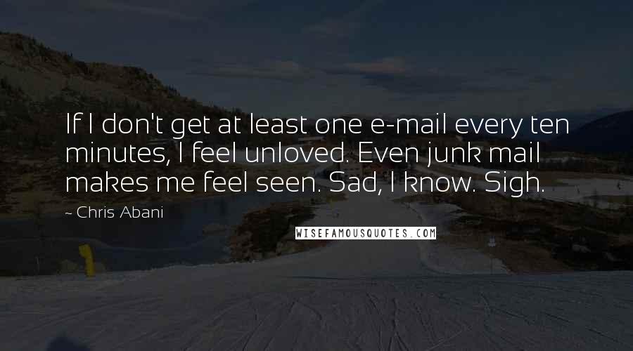 Chris Abani Quotes: If I don't get at least one e-mail every ten minutes, I feel unloved. Even junk mail makes me feel seen. Sad, I know. Sigh.