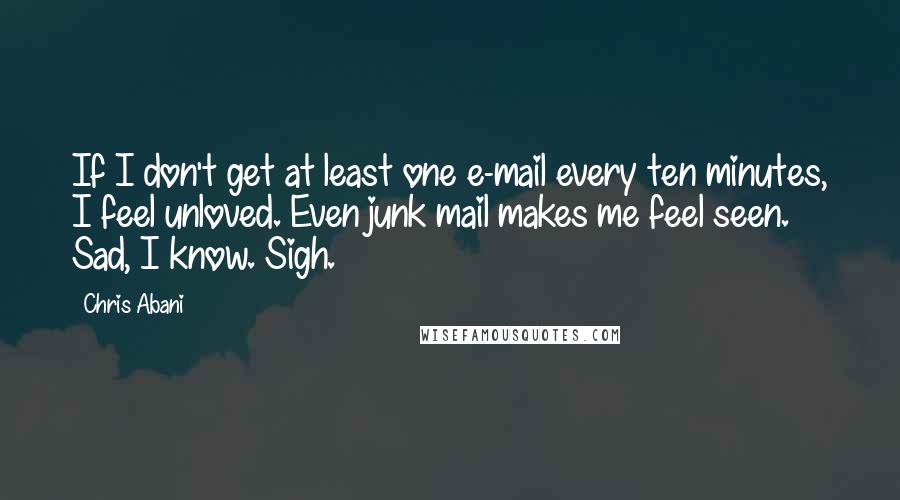 Chris Abani Quotes: If I don't get at least one e-mail every ten minutes, I feel unloved. Even junk mail makes me feel seen. Sad, I know. Sigh.