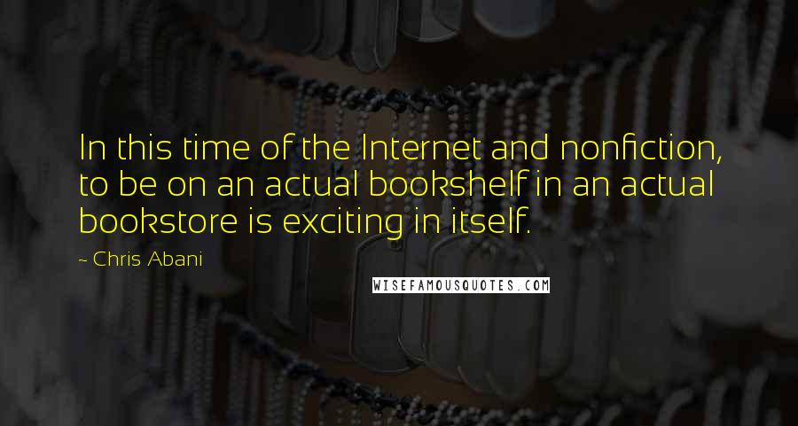 Chris Abani Quotes: In this time of the Internet and nonfiction, to be on an actual bookshelf in an actual bookstore is exciting in itself.