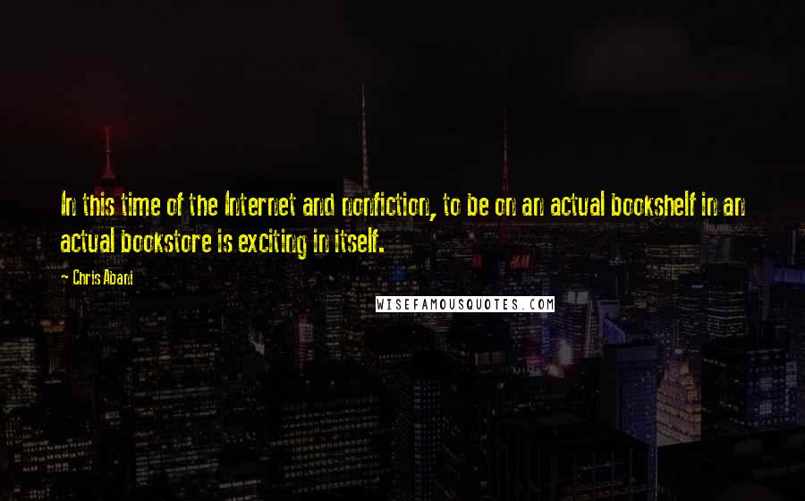 Chris Abani Quotes: In this time of the Internet and nonfiction, to be on an actual bookshelf in an actual bookstore is exciting in itself.